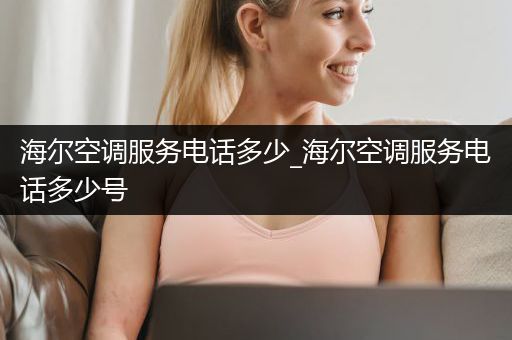 海尔空调服务电话多少_海尔空调服务电话多少号